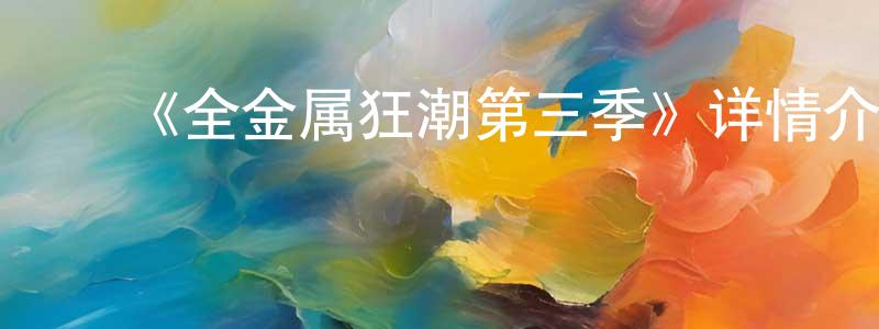 ﻿蔡荣欣发布﻿《全金属狂潮第三季》详情介绍_全金属狂潮第三季已完结在线观看_全金属狂潮第三季迅雷下载_日漫